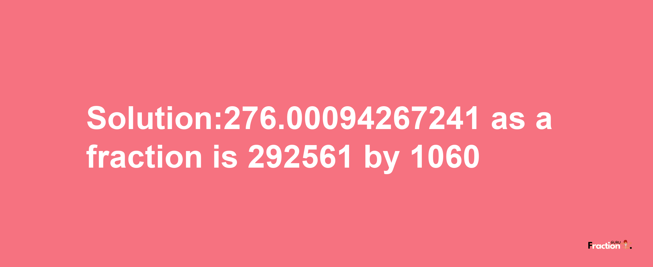 Solution:276.00094267241 as a fraction is 292561/1060