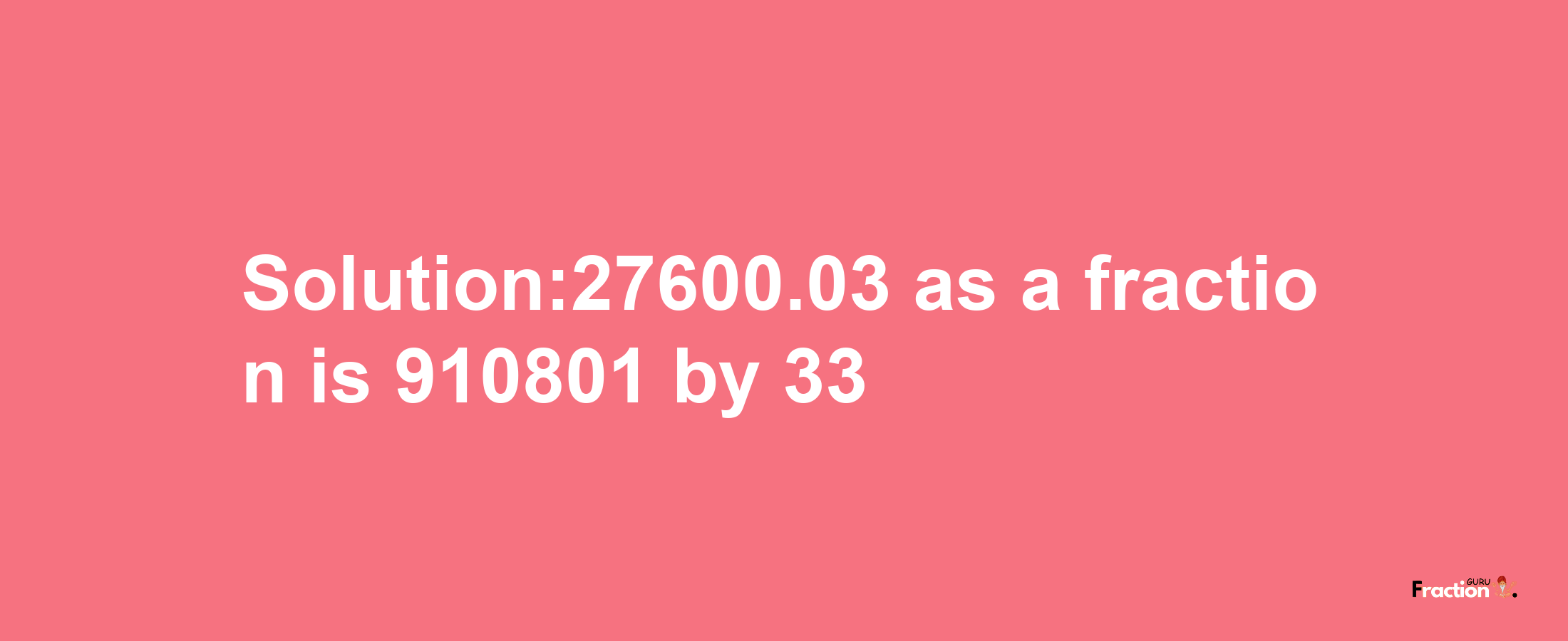 Solution:27600.03 as a fraction is 910801/33