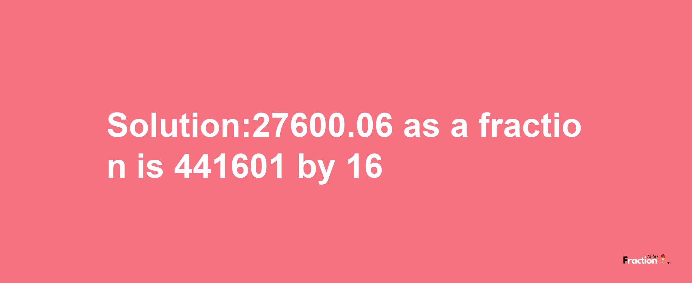 Solution:27600.06 as a fraction is 441601/16