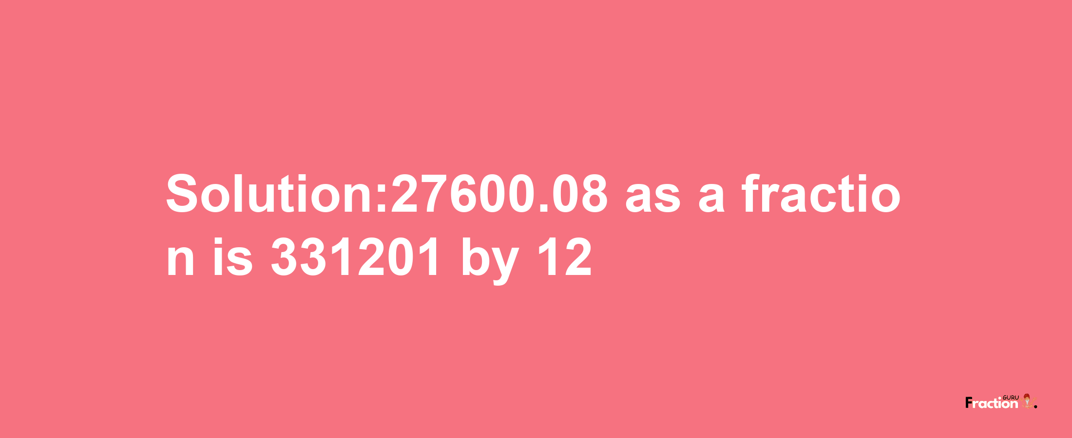 Solution:27600.08 as a fraction is 331201/12