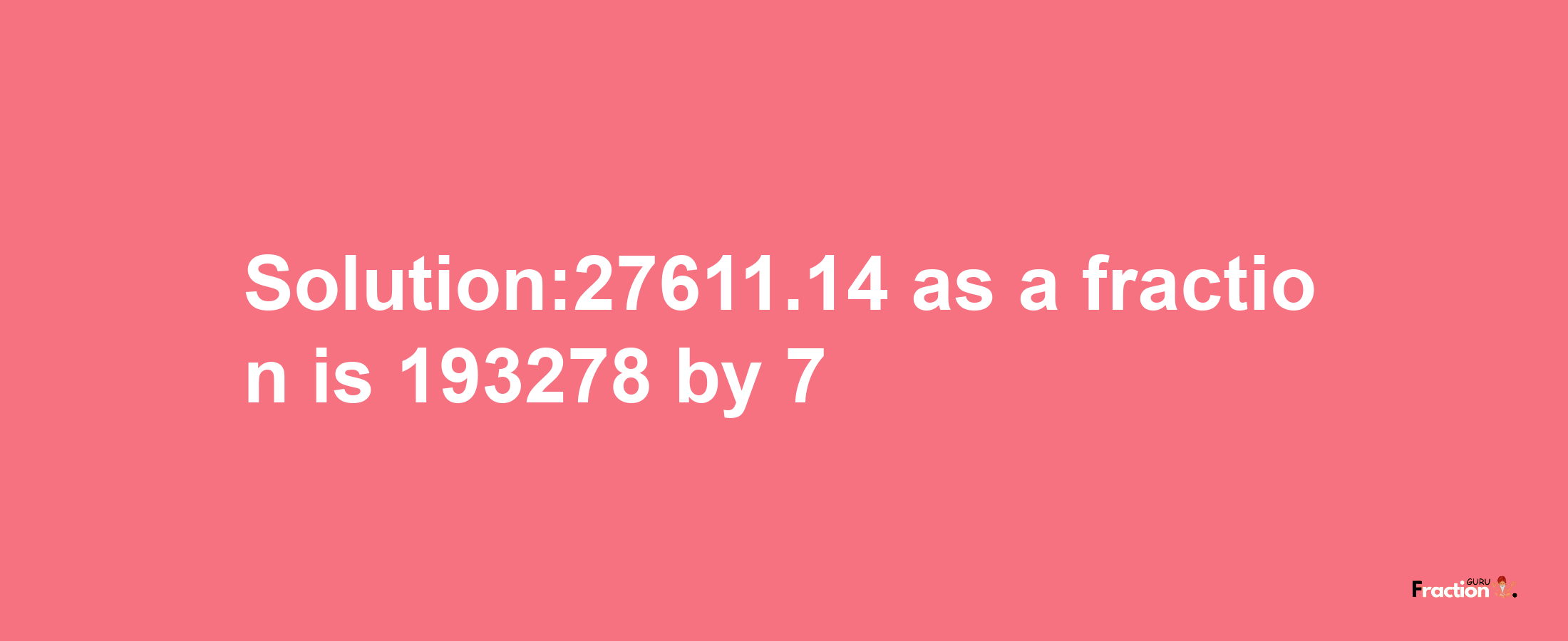 Solution:27611.14 as a fraction is 193278/7