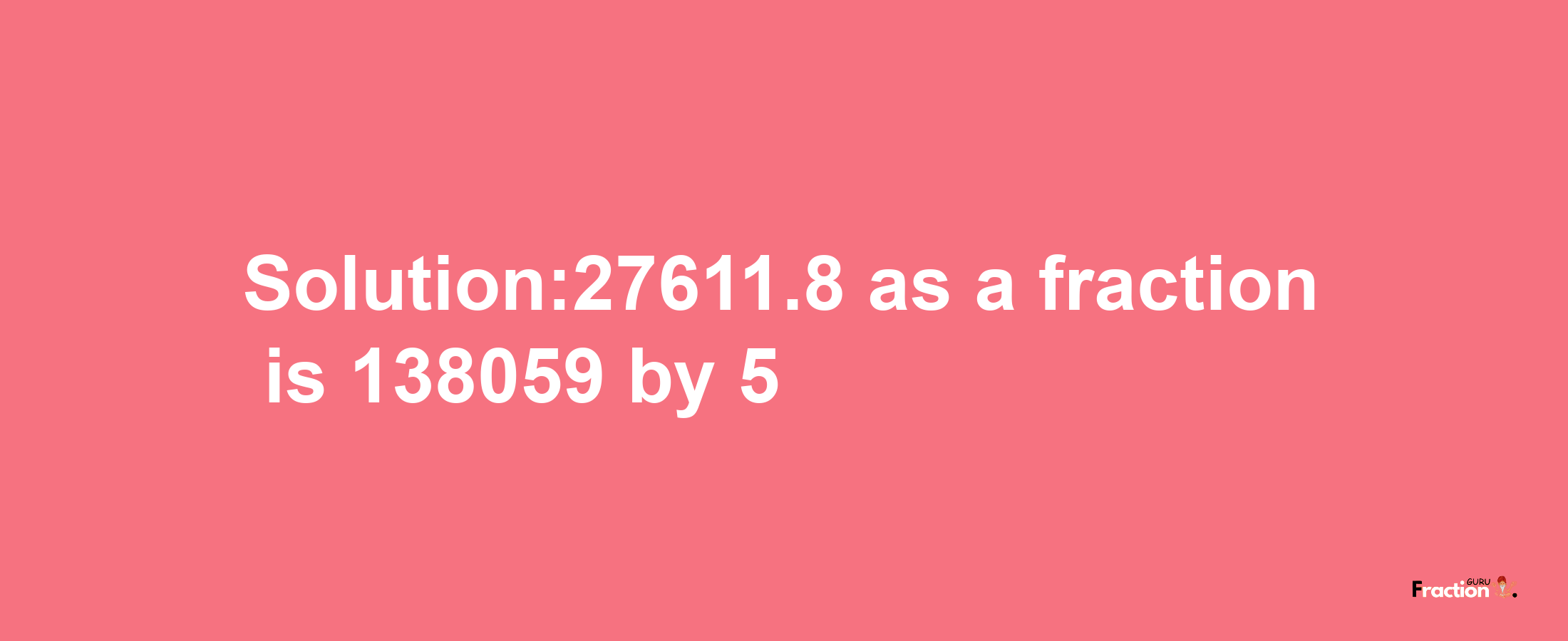 Solution:27611.8 as a fraction is 138059/5