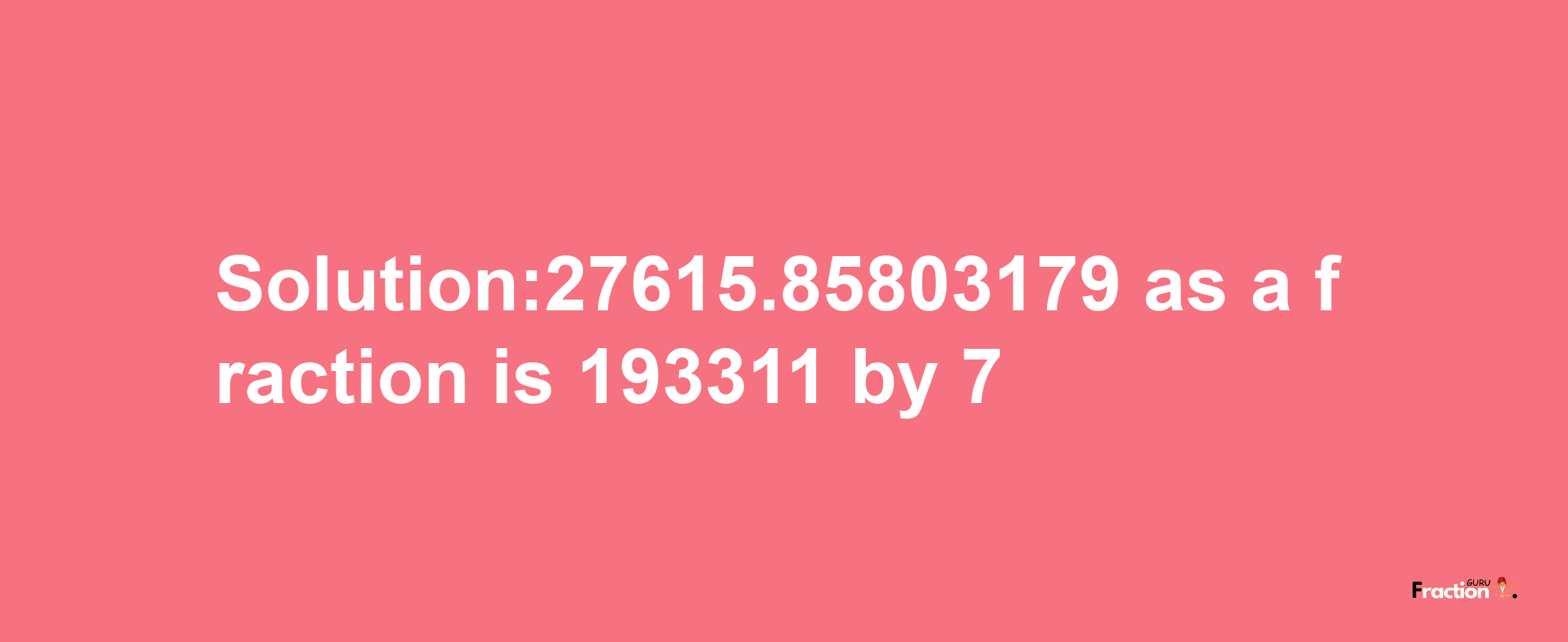 Solution:27615.85803179 as a fraction is 193311/7