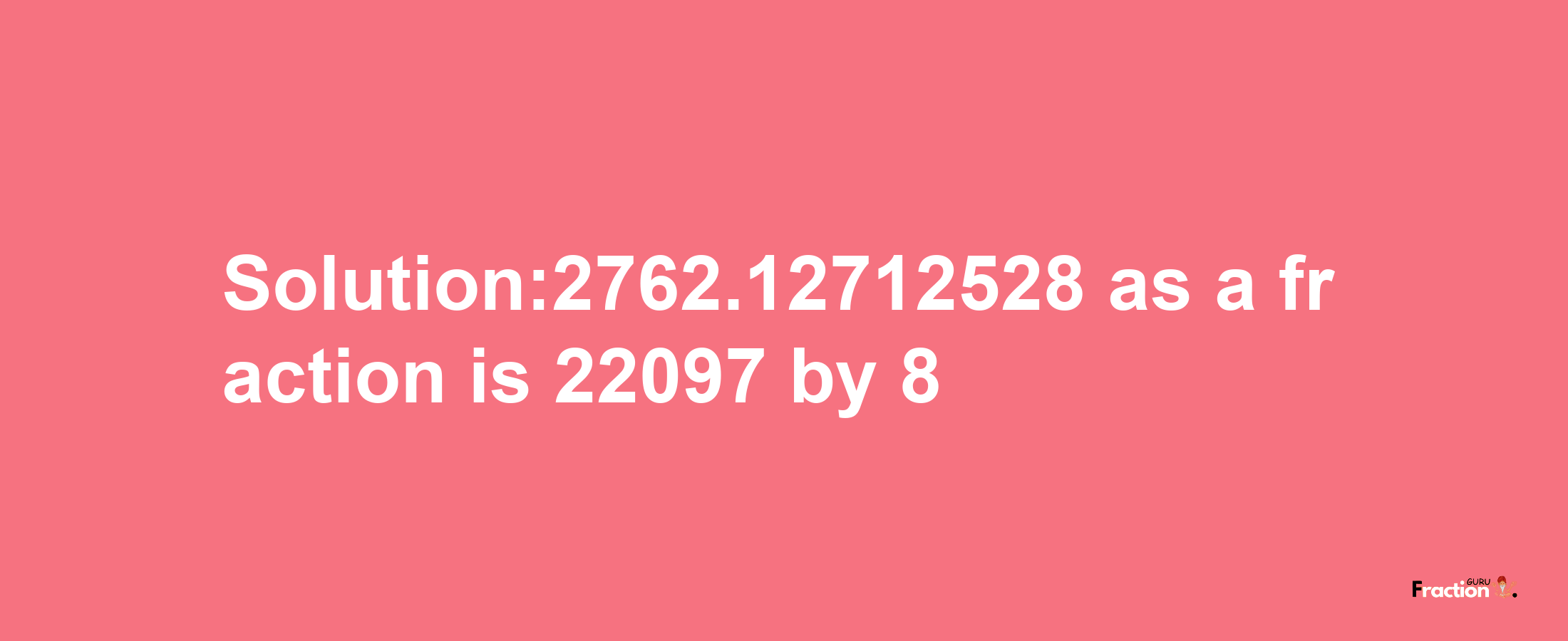 Solution:2762.12712528 as a fraction is 22097/8