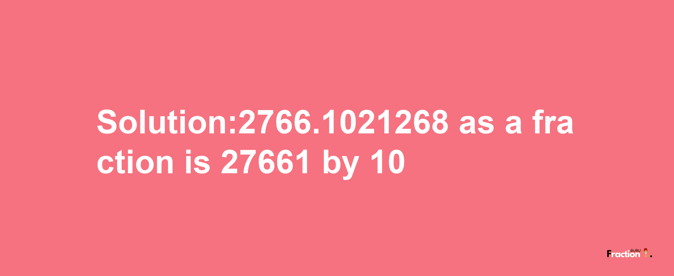 Solution:2766.1021268 as a fraction is 27661/10