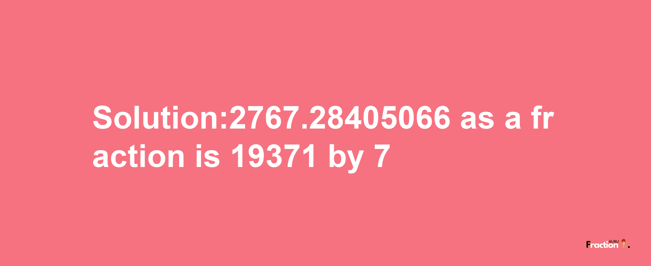 Solution:2767.28405066 as a fraction is 19371/7