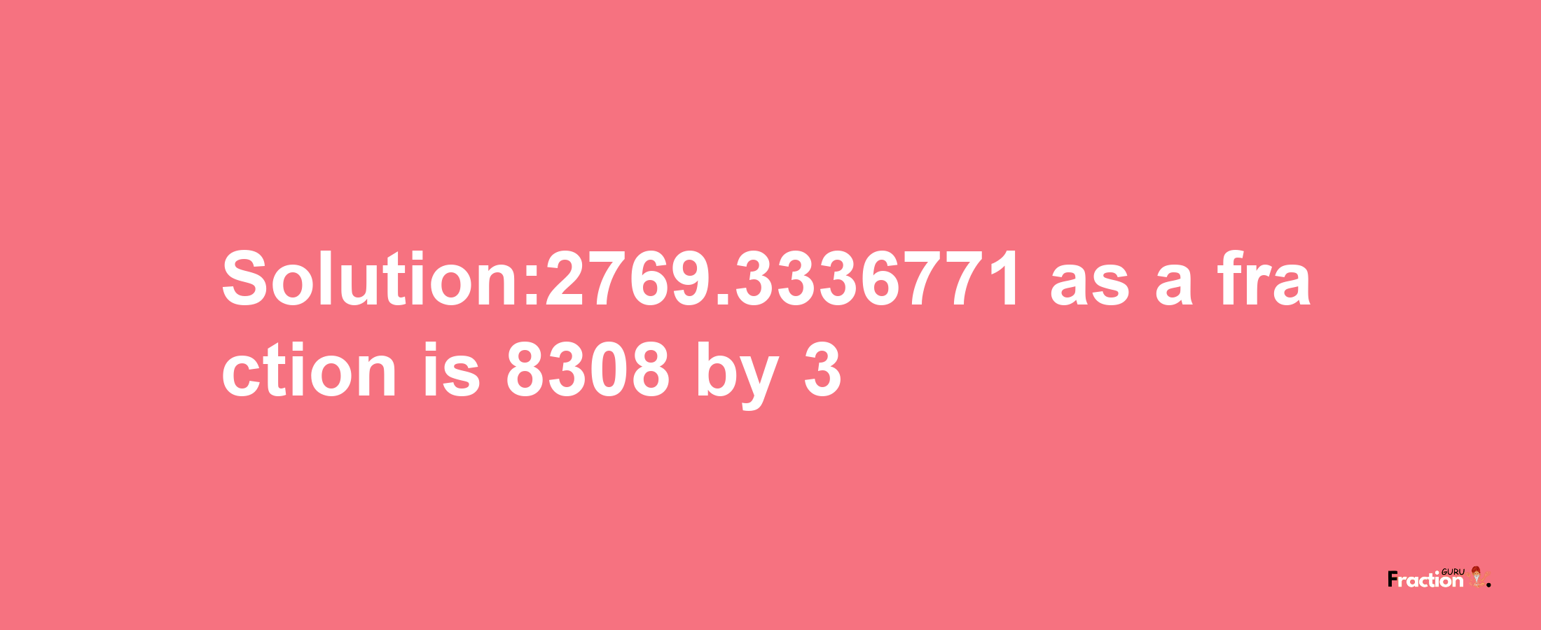 Solution:2769.3336771 as a fraction is 8308/3