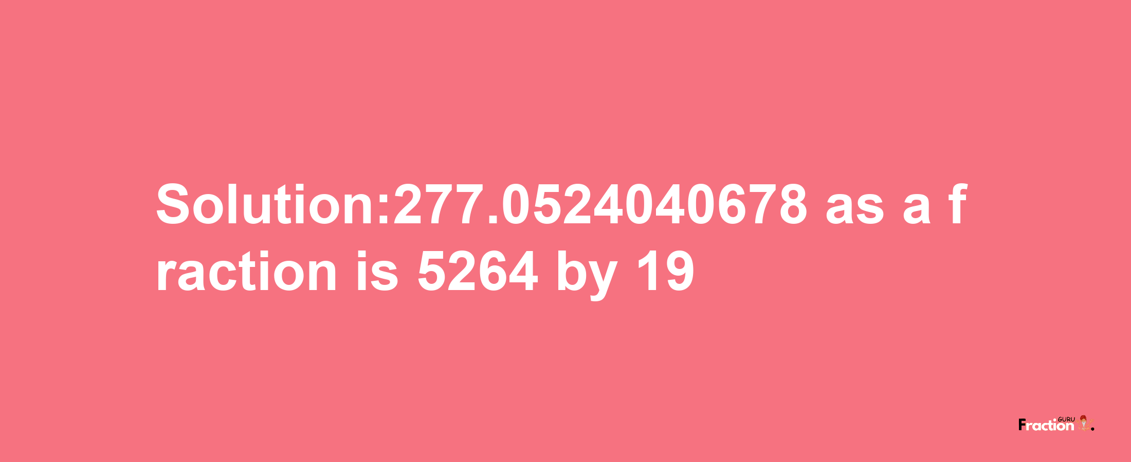 Solution:277.0524040678 as a fraction is 5264/19