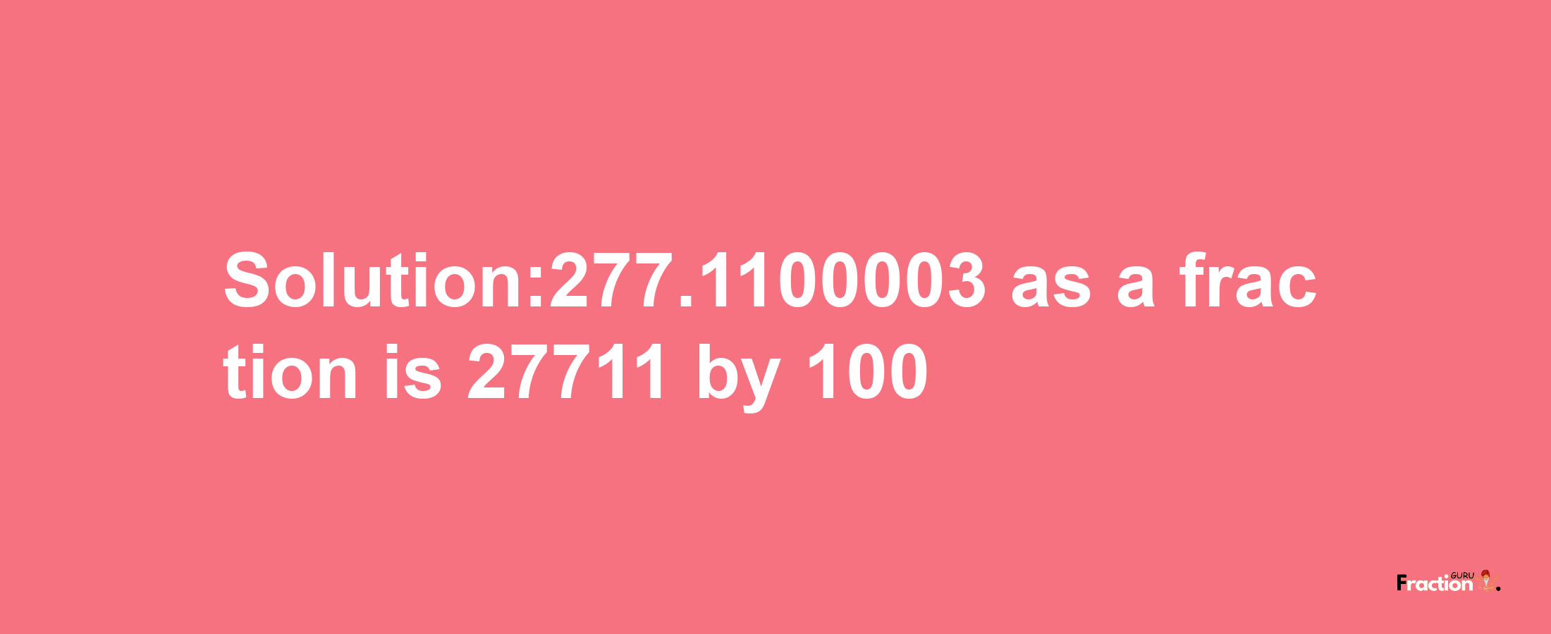 Solution:277.1100003 as a fraction is 27711/100