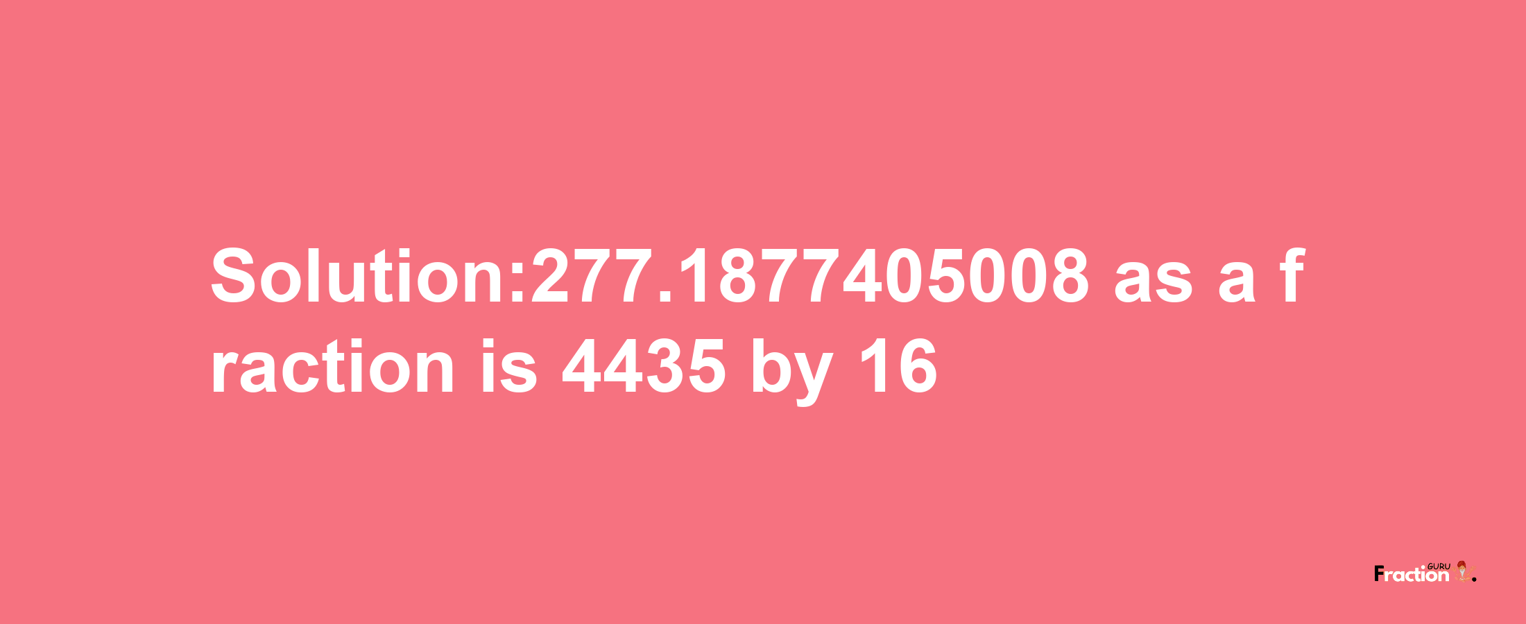 Solution:277.1877405008 as a fraction is 4435/16