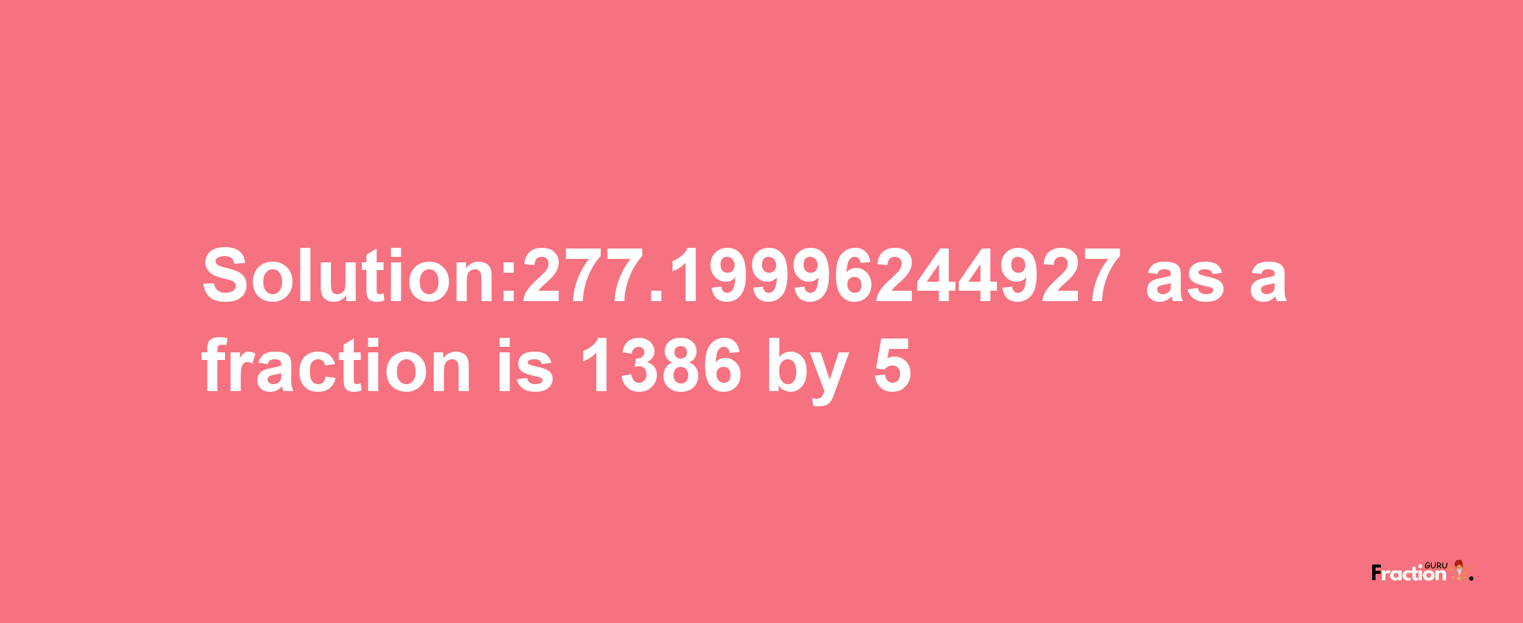 Solution:277.19996244927 as a fraction is 1386/5