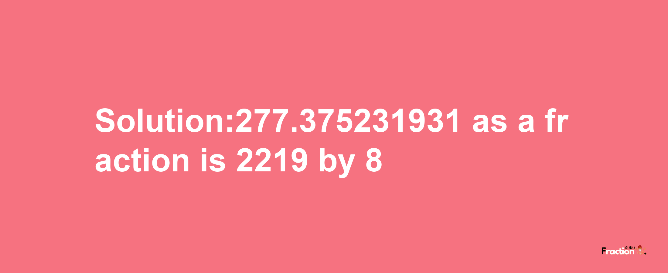 Solution:277.375231931 as a fraction is 2219/8