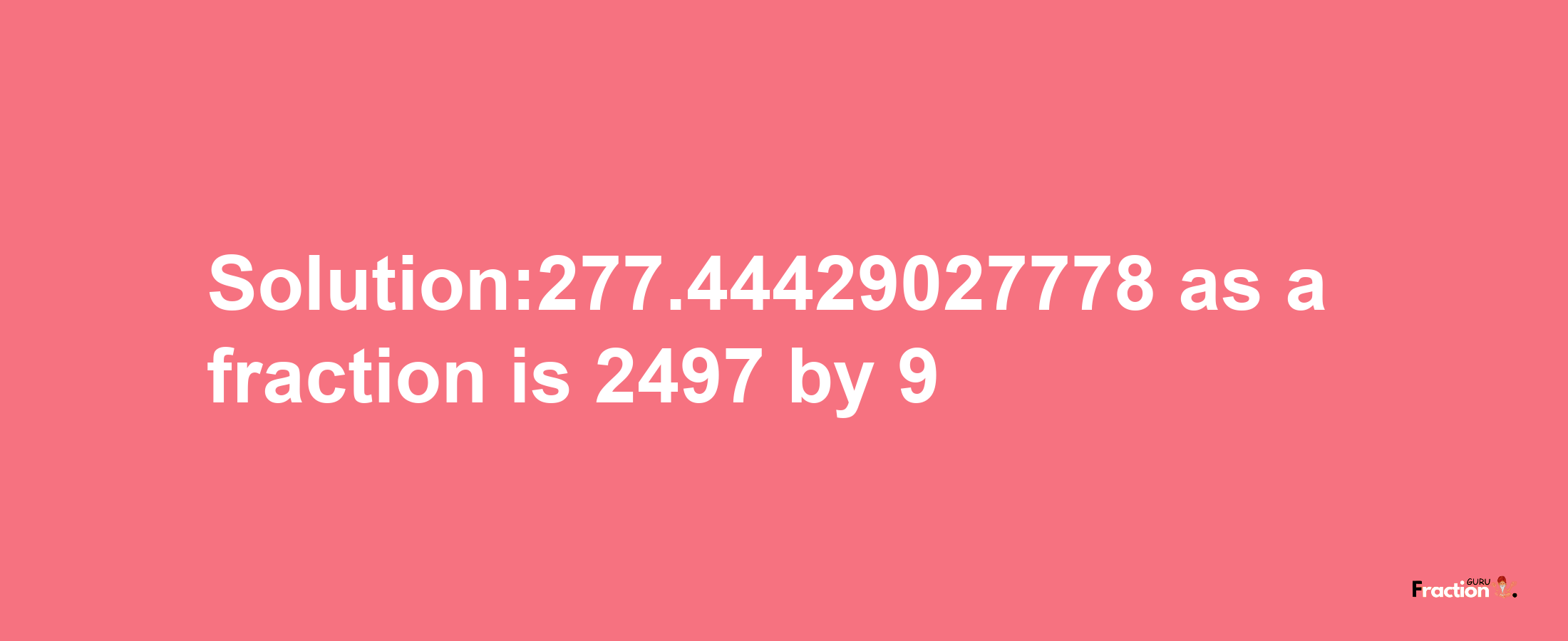 Solution:277.44429027778 as a fraction is 2497/9