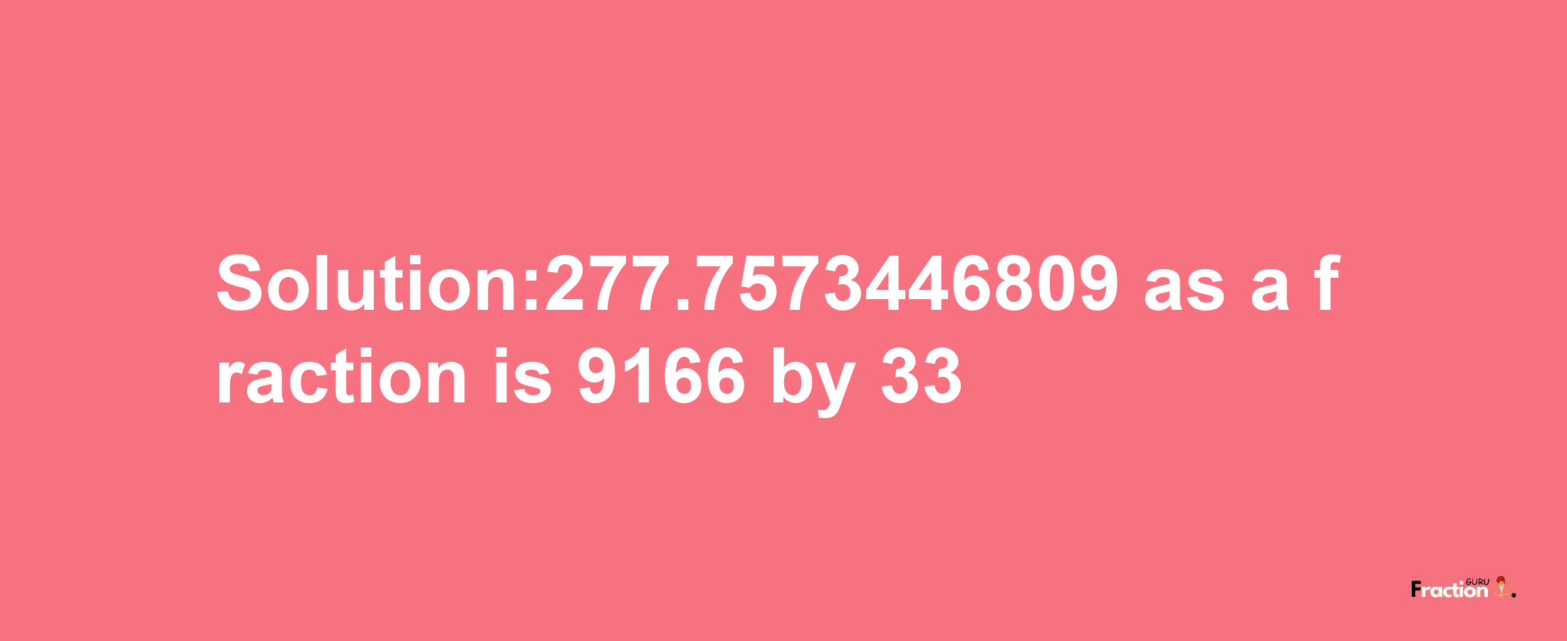 Solution:277.7573446809 as a fraction is 9166/33