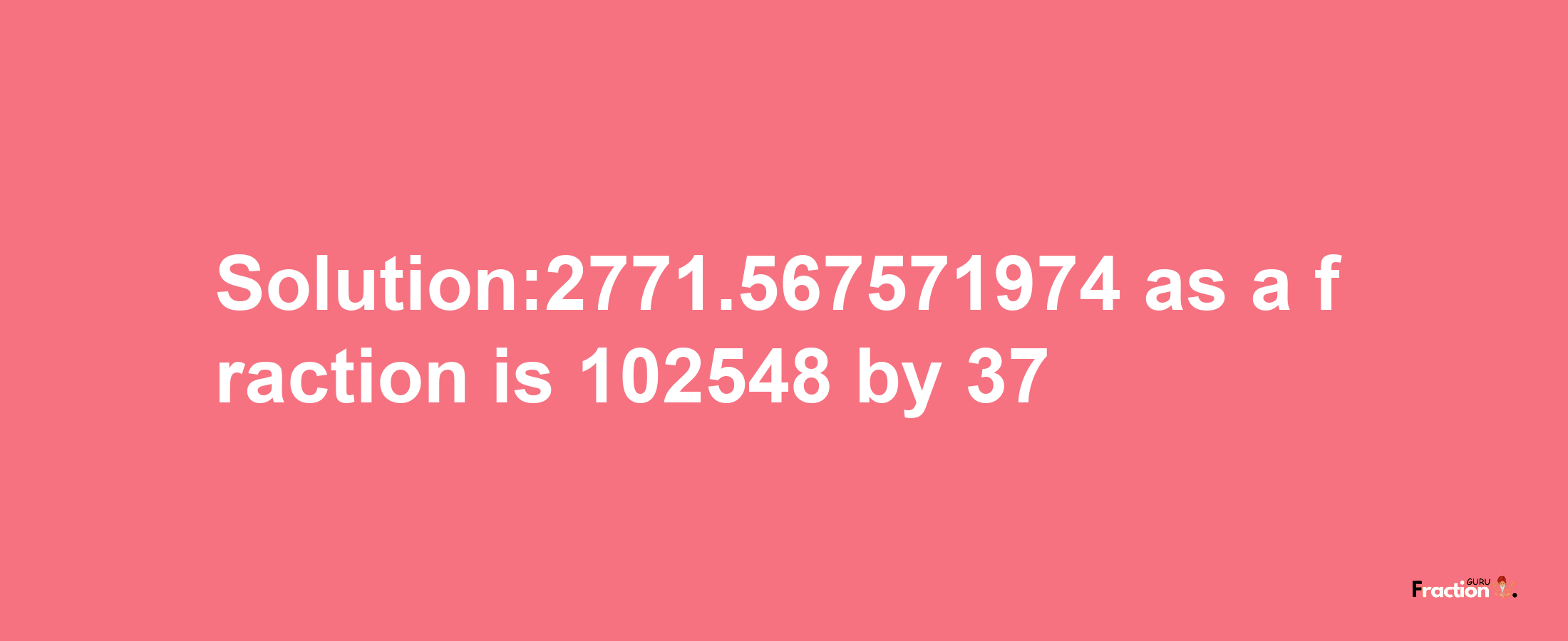 Solution:2771.567571974 as a fraction is 102548/37