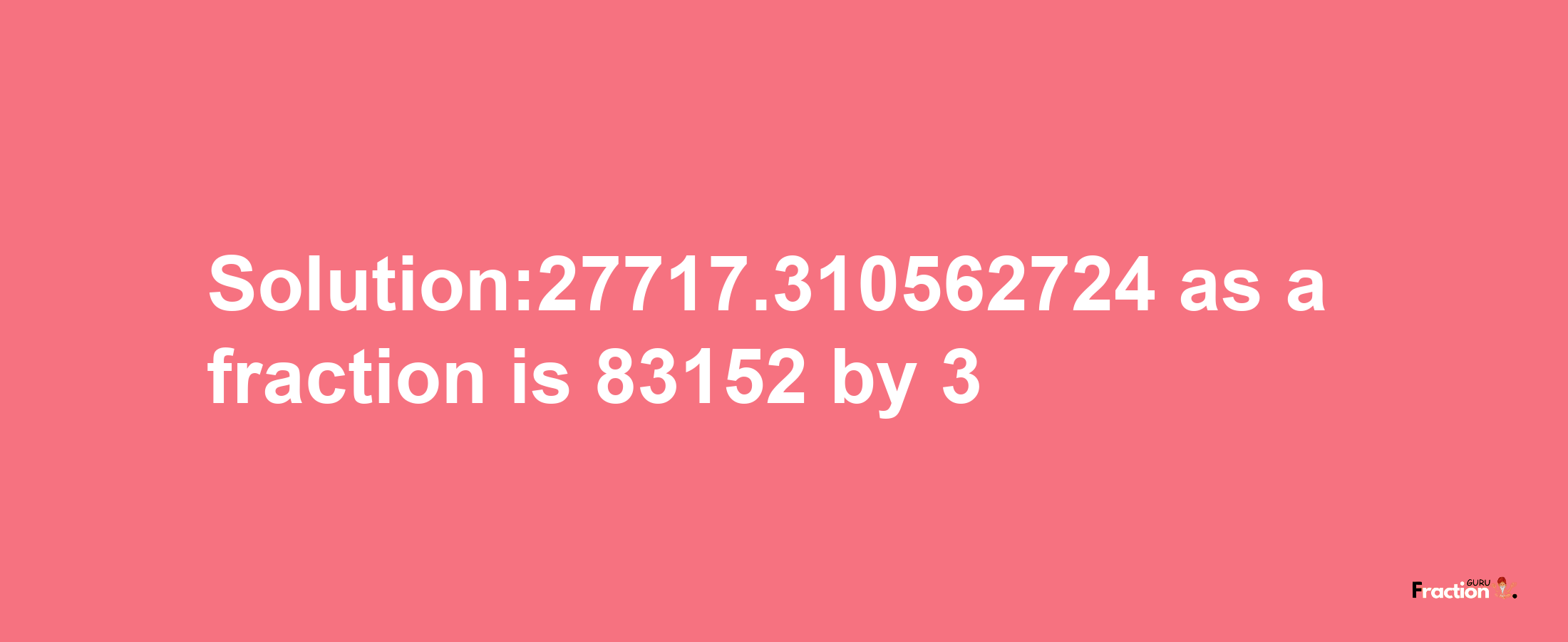 Solution:27717.310562724 as a fraction is 83152/3