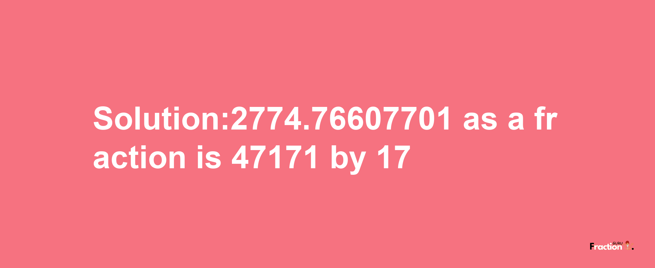 Solution:2774.76607701 as a fraction is 47171/17