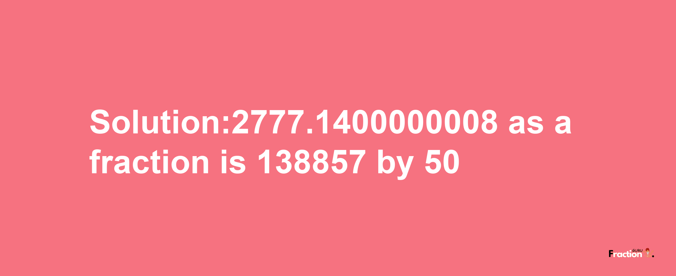 Solution:2777.1400000008 as a fraction is 138857/50