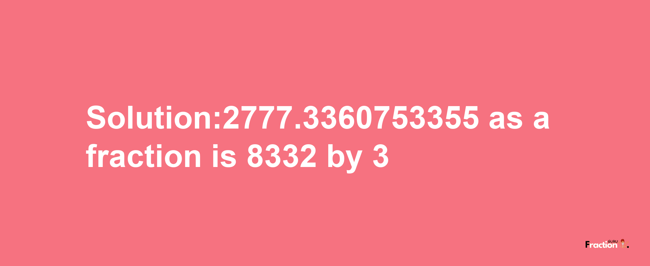 Solution:2777.3360753355 as a fraction is 8332/3