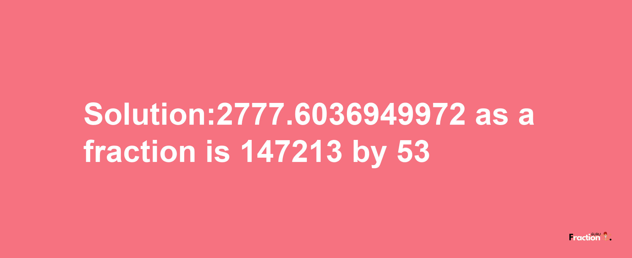 Solution:2777.6036949972 as a fraction is 147213/53