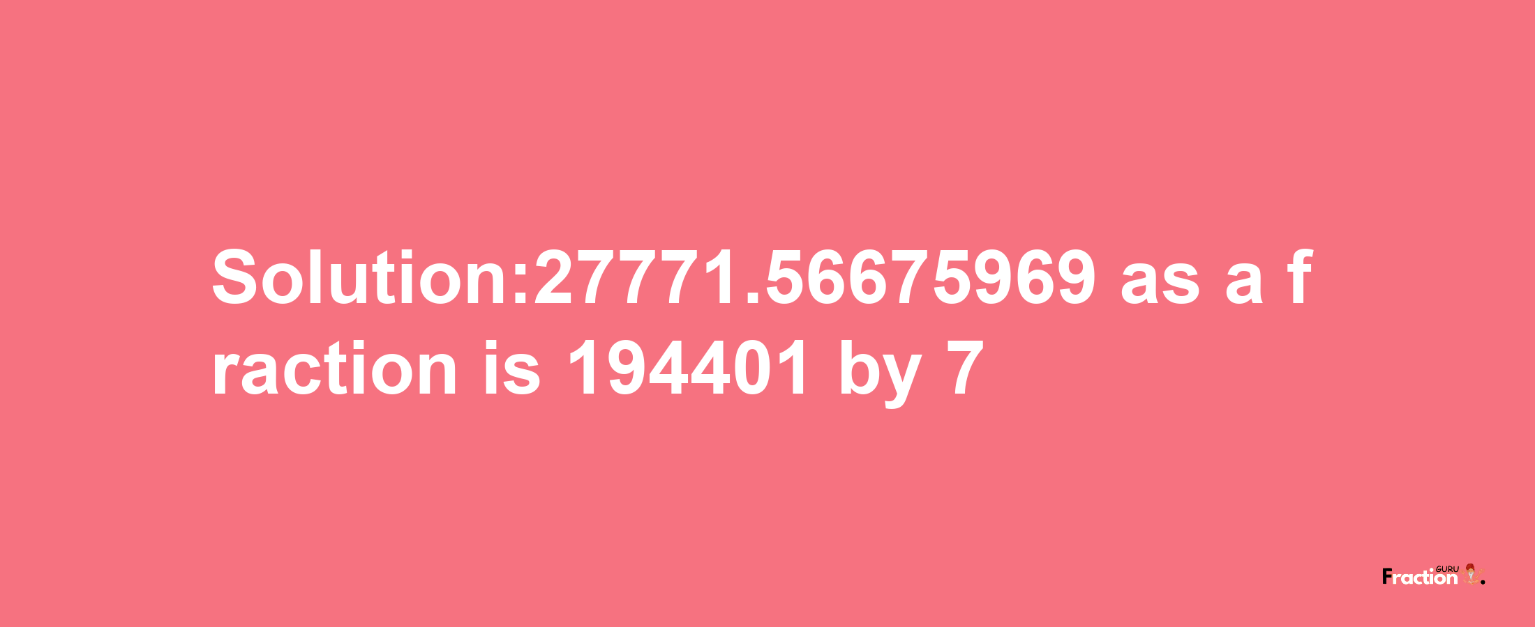 Solution:27771.56675969 as a fraction is 194401/7