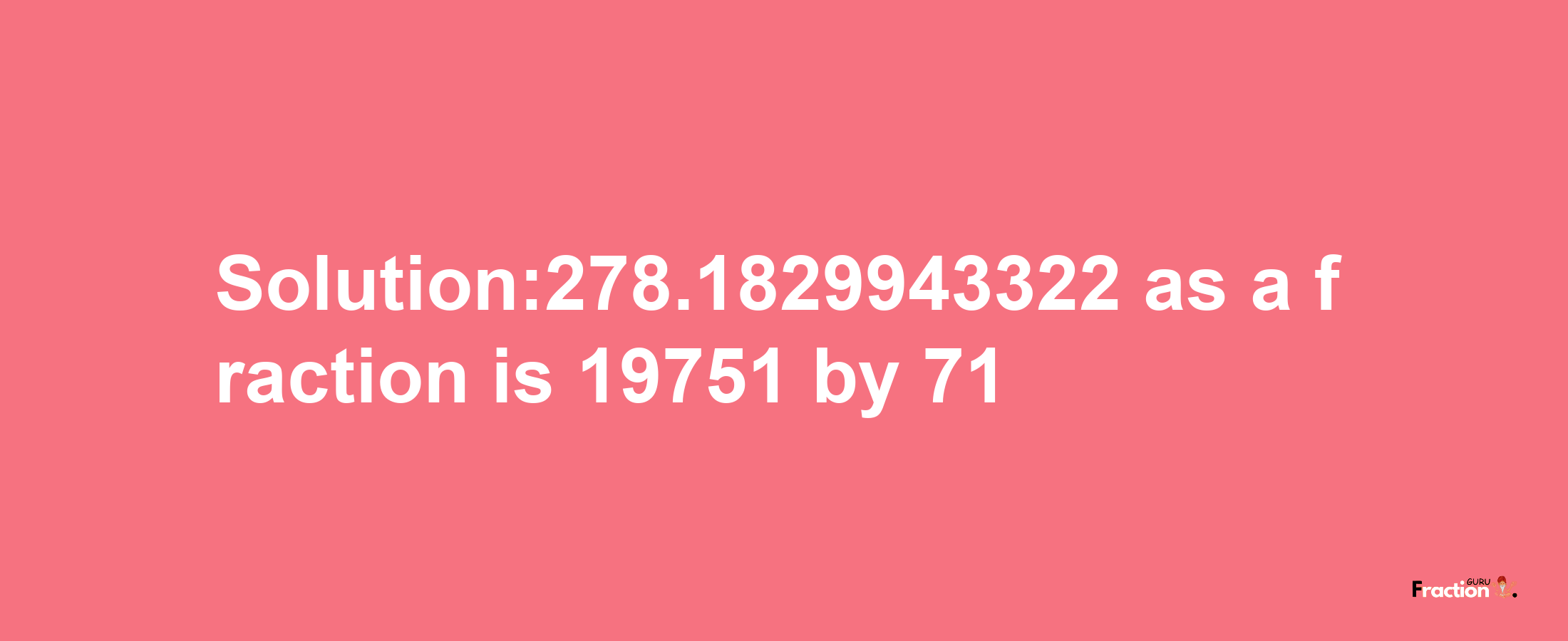 Solution:278.1829943322 as a fraction is 19751/71