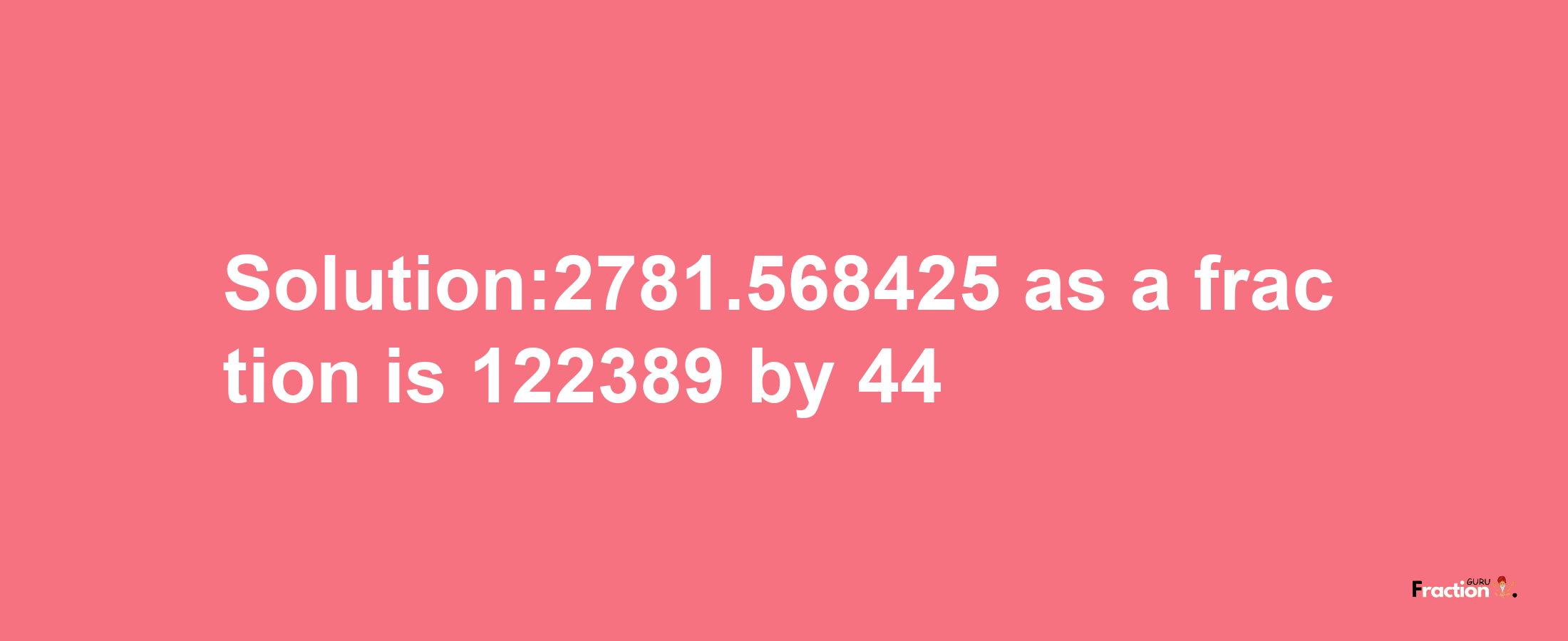 Solution:2781.568425 as a fraction is 122389/44