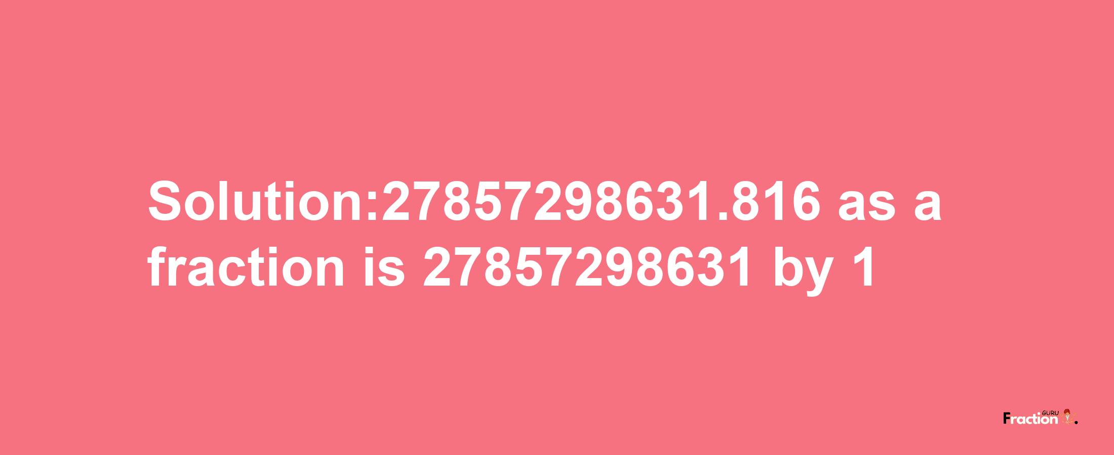 Solution:27857298631.816 as a fraction is 27857298631/1