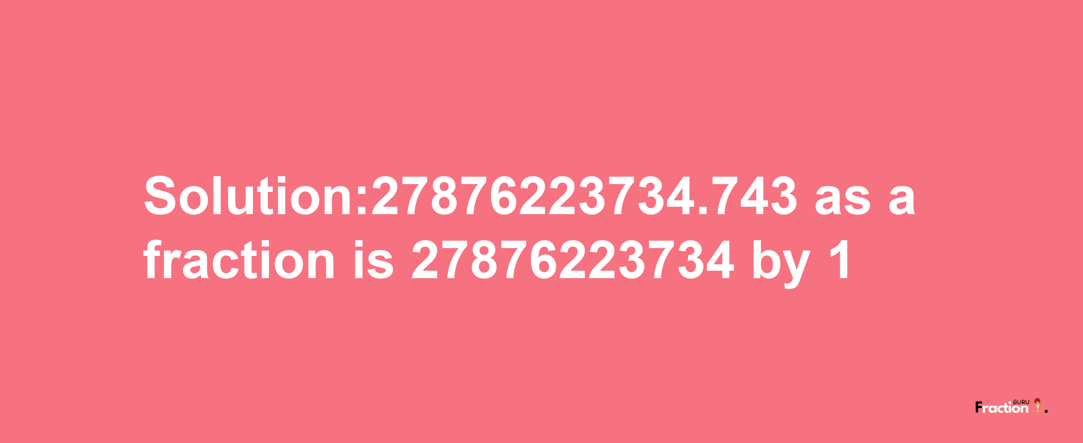 Solution:27876223734.743 as a fraction is 27876223734/1