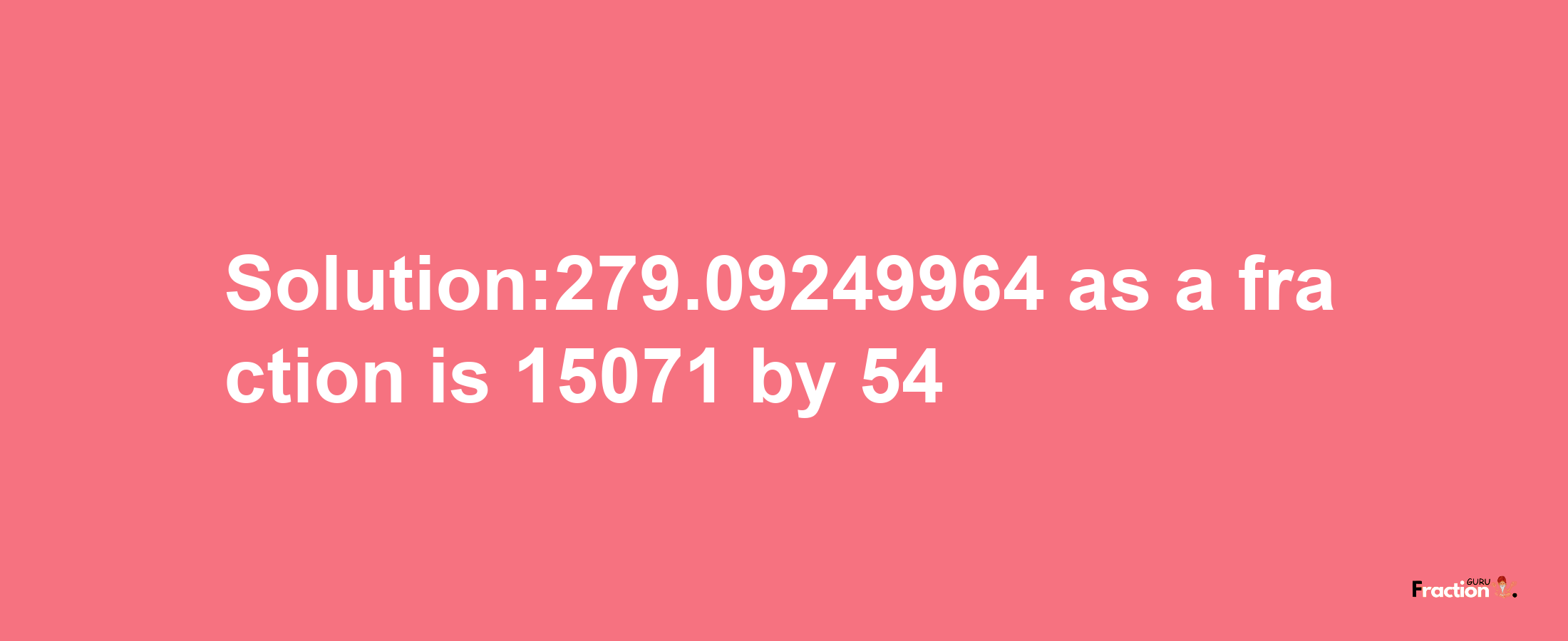 Solution:279.09249964 as a fraction is 15071/54