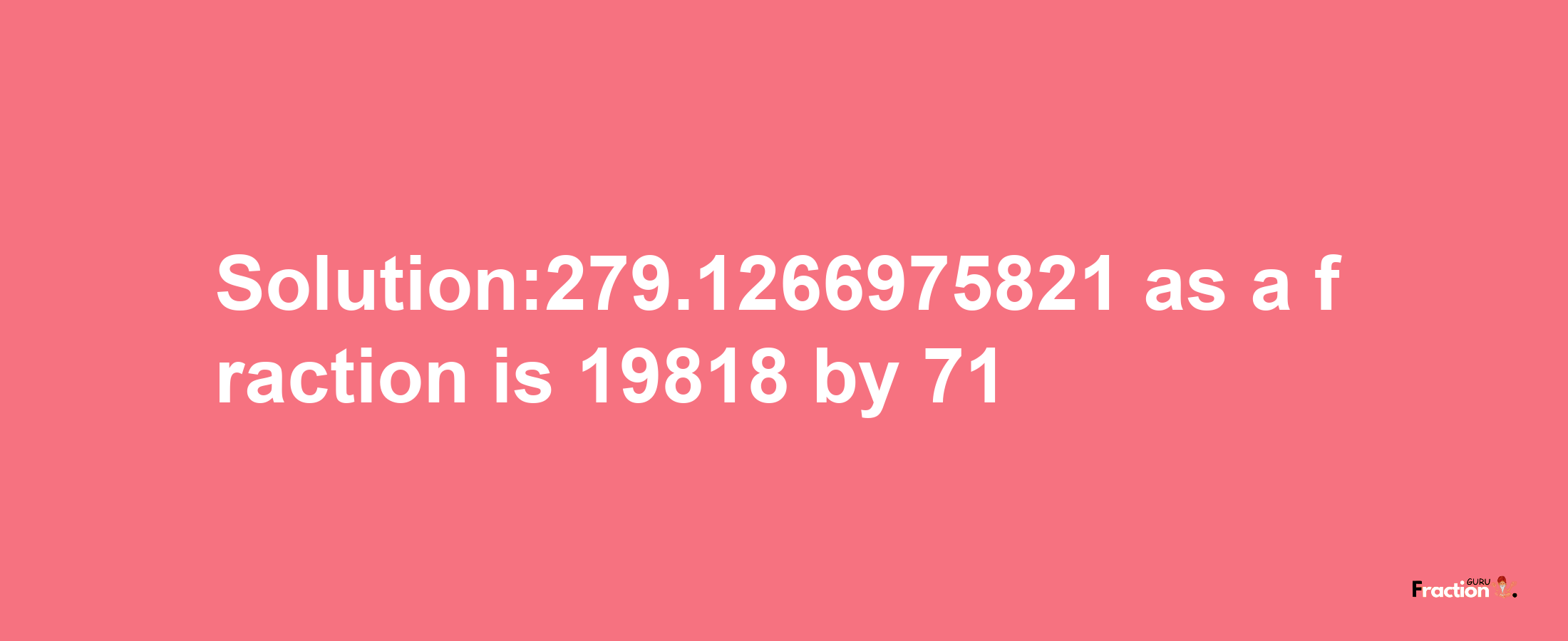 Solution:279.1266975821 as a fraction is 19818/71