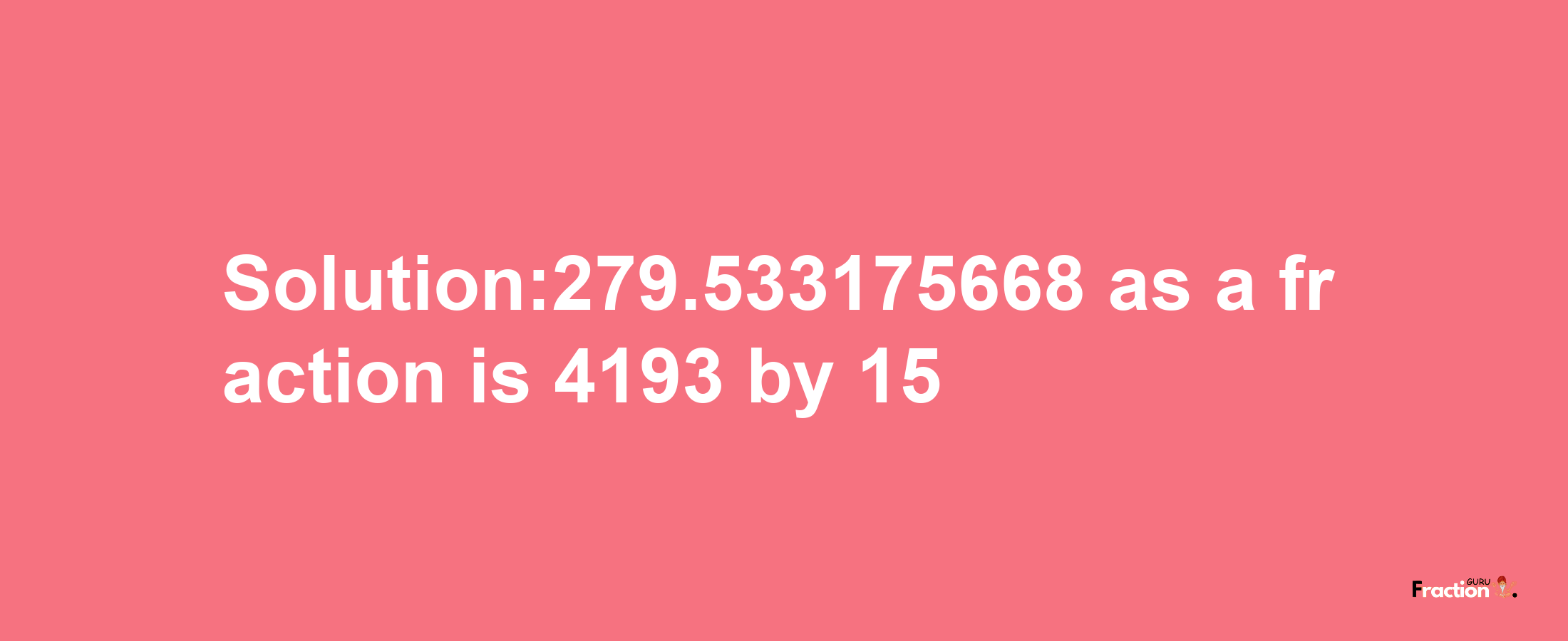 Solution:279.533175668 as a fraction is 4193/15