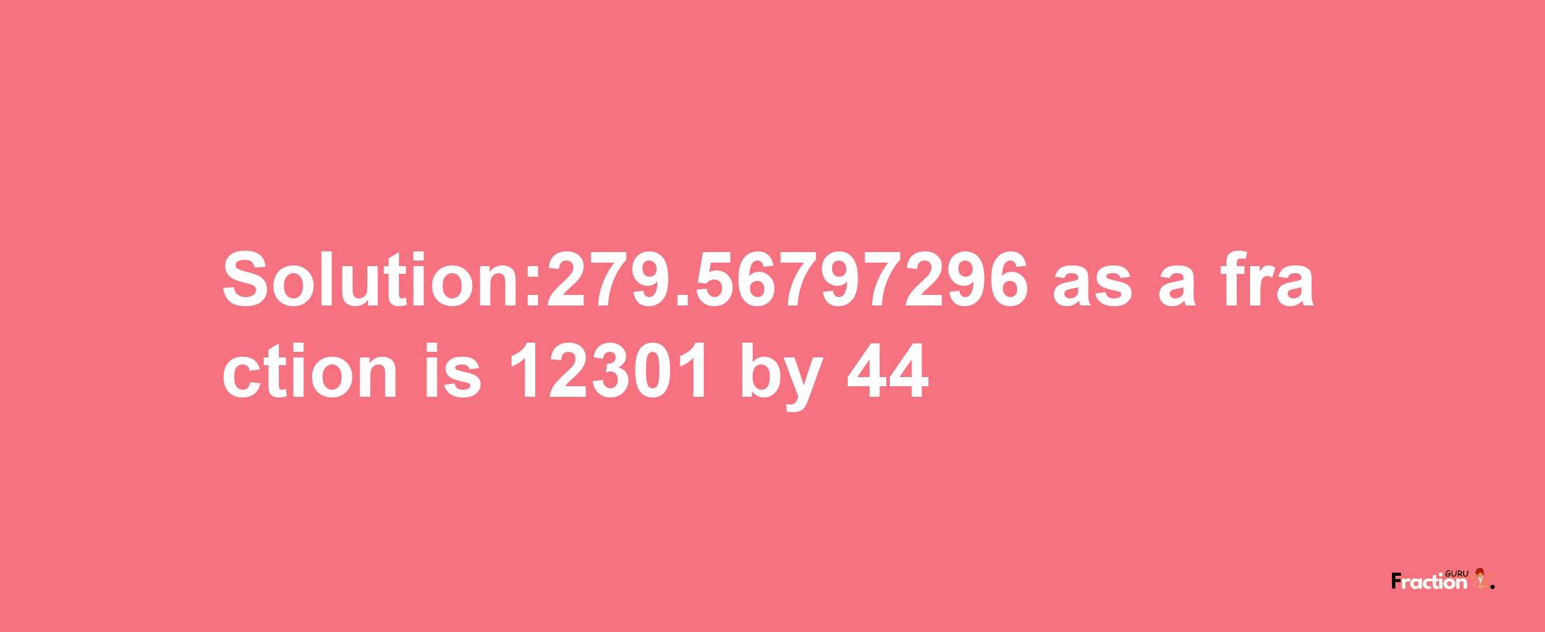 Solution:279.56797296 as a fraction is 12301/44