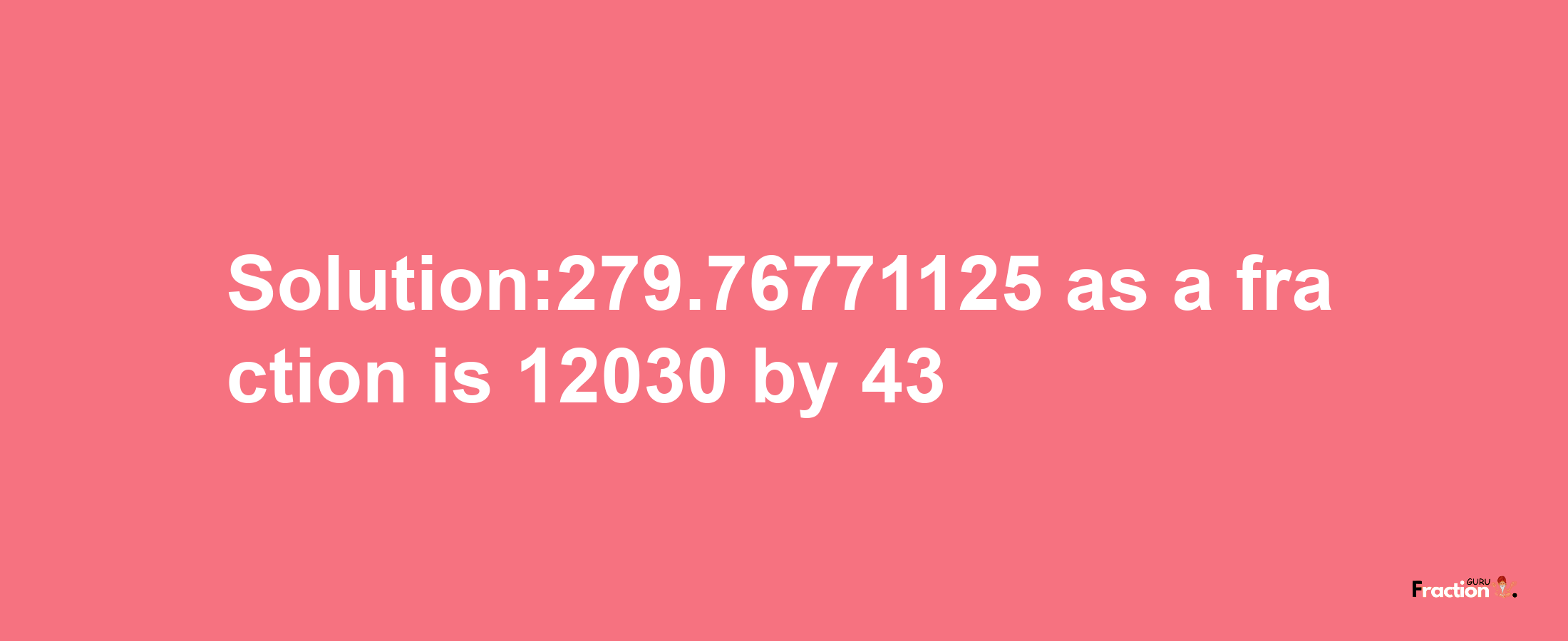 Solution:279.76771125 as a fraction is 12030/43