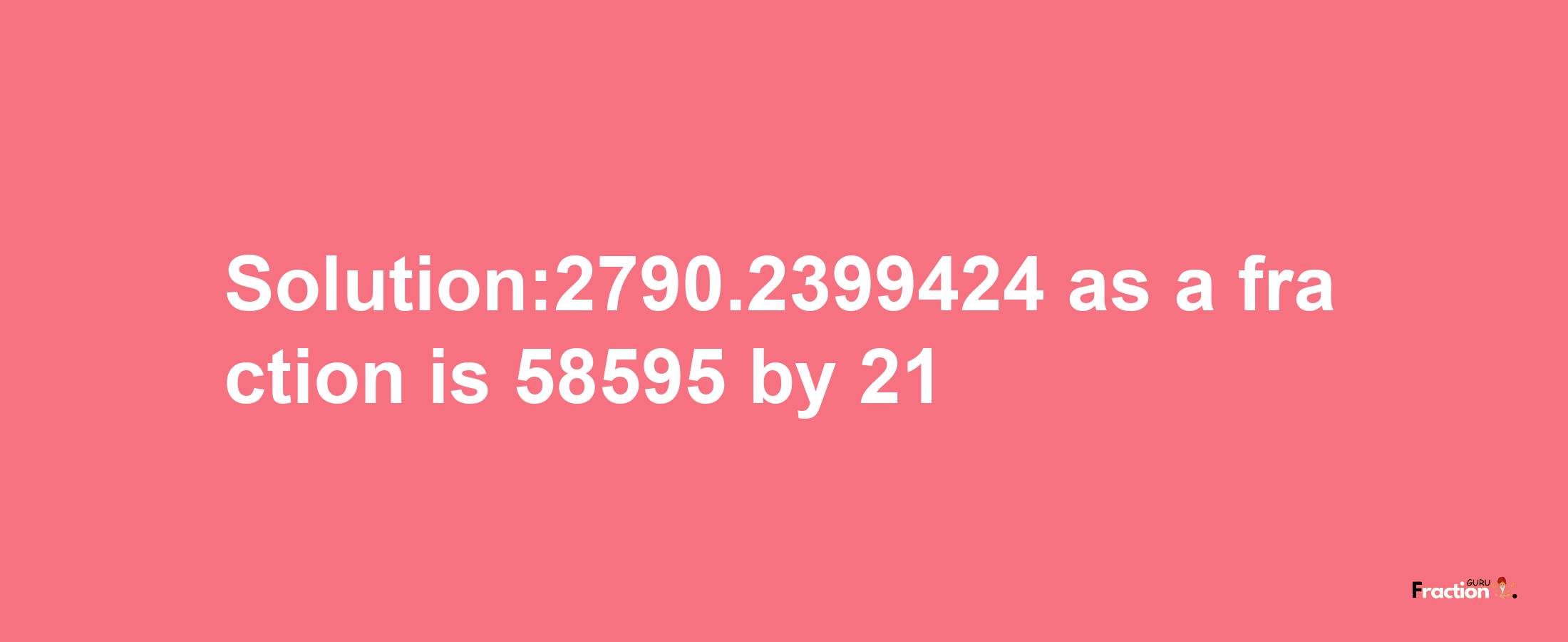 Solution:2790.2399424 as a fraction is 58595/21