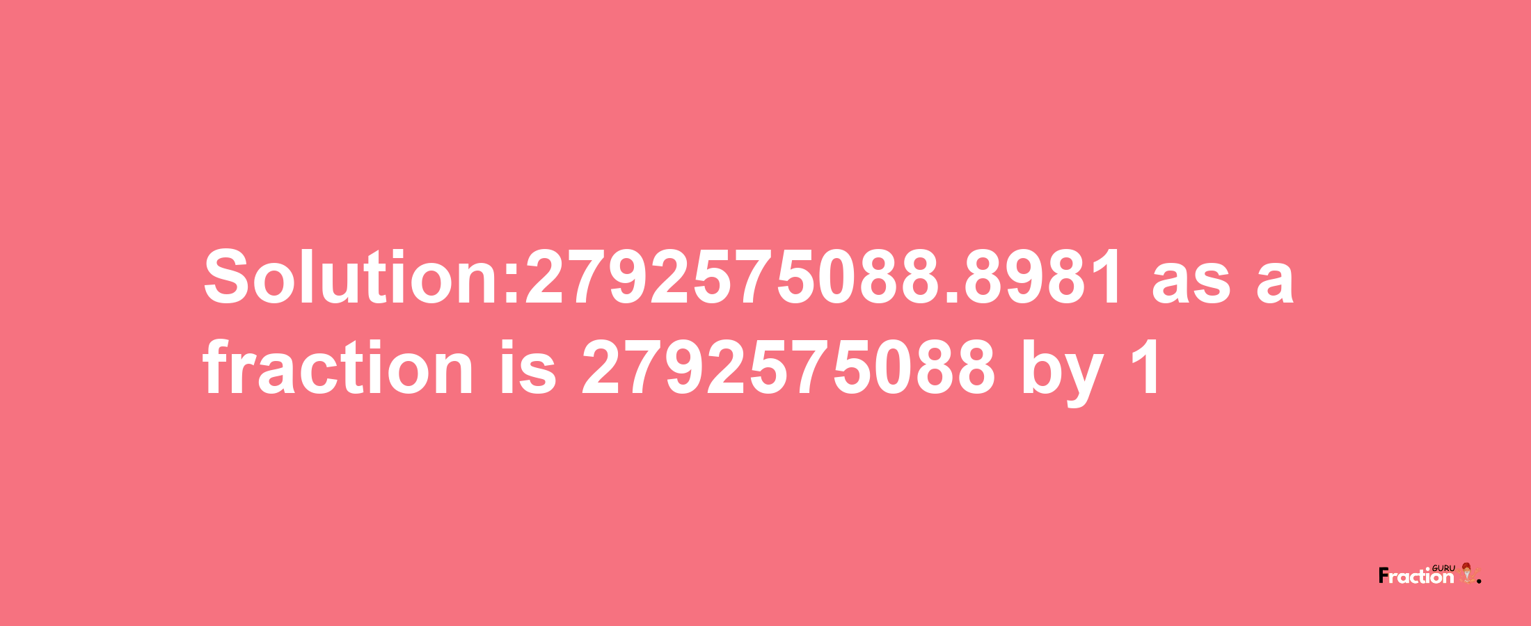 Solution:2792575088.8981 as a fraction is 2792575088/1