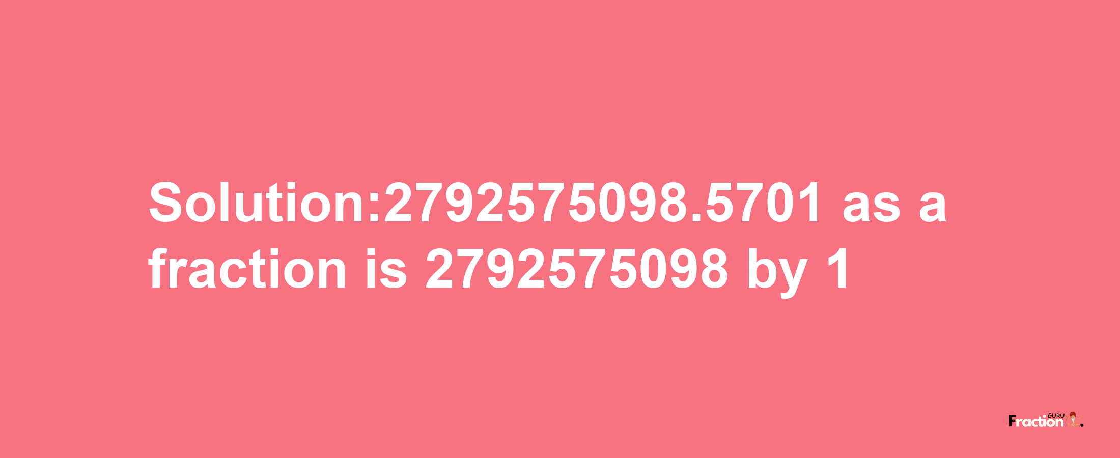 Solution:2792575098.5701 as a fraction is 2792575098/1