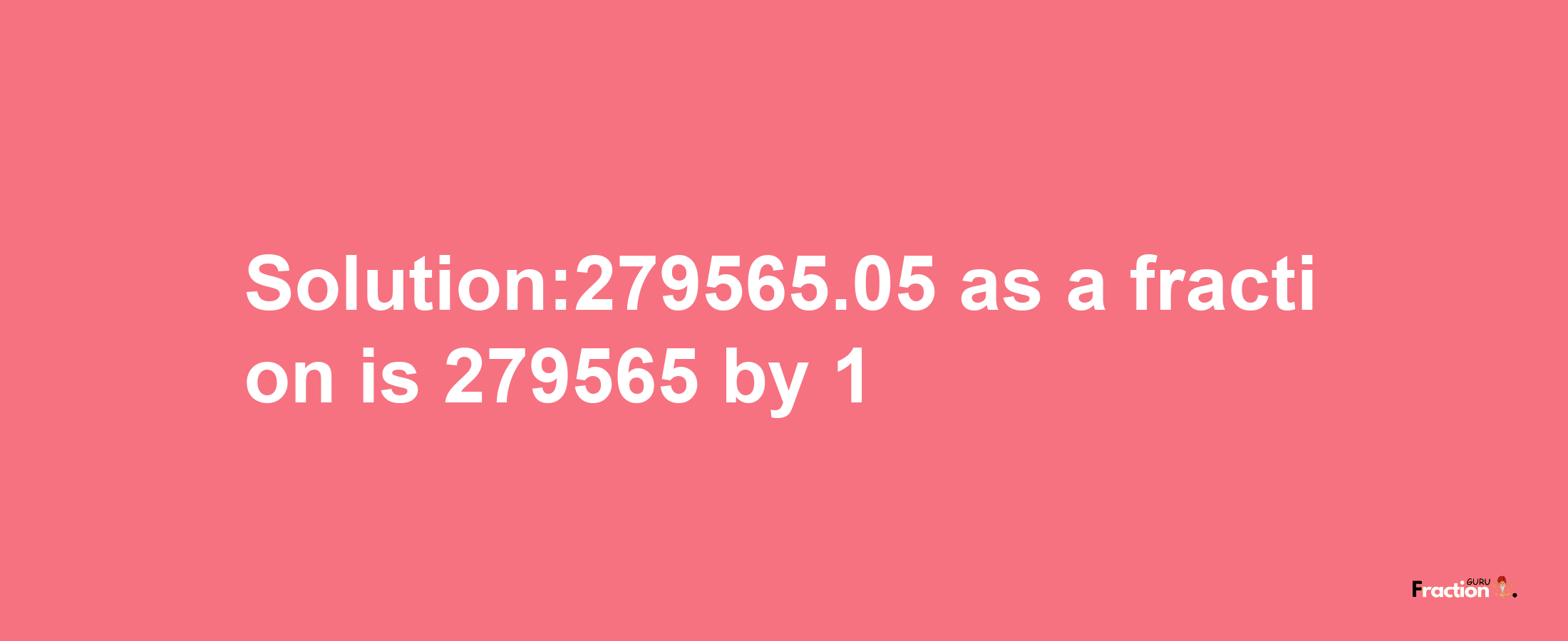 Solution:279565.05 as a fraction is 279565/1