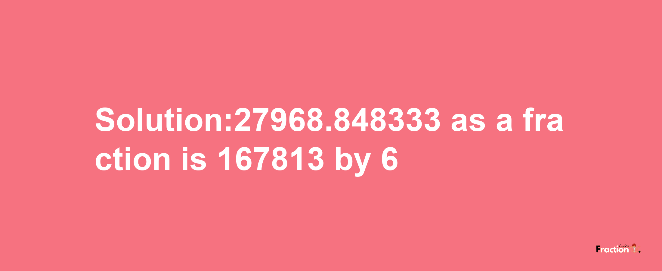 Solution:27968.848333 as a fraction is 167813/6