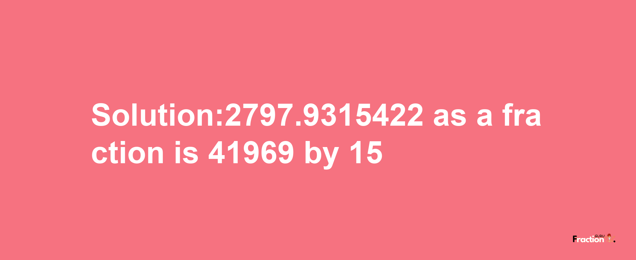 Solution:2797.9315422 as a fraction is 41969/15