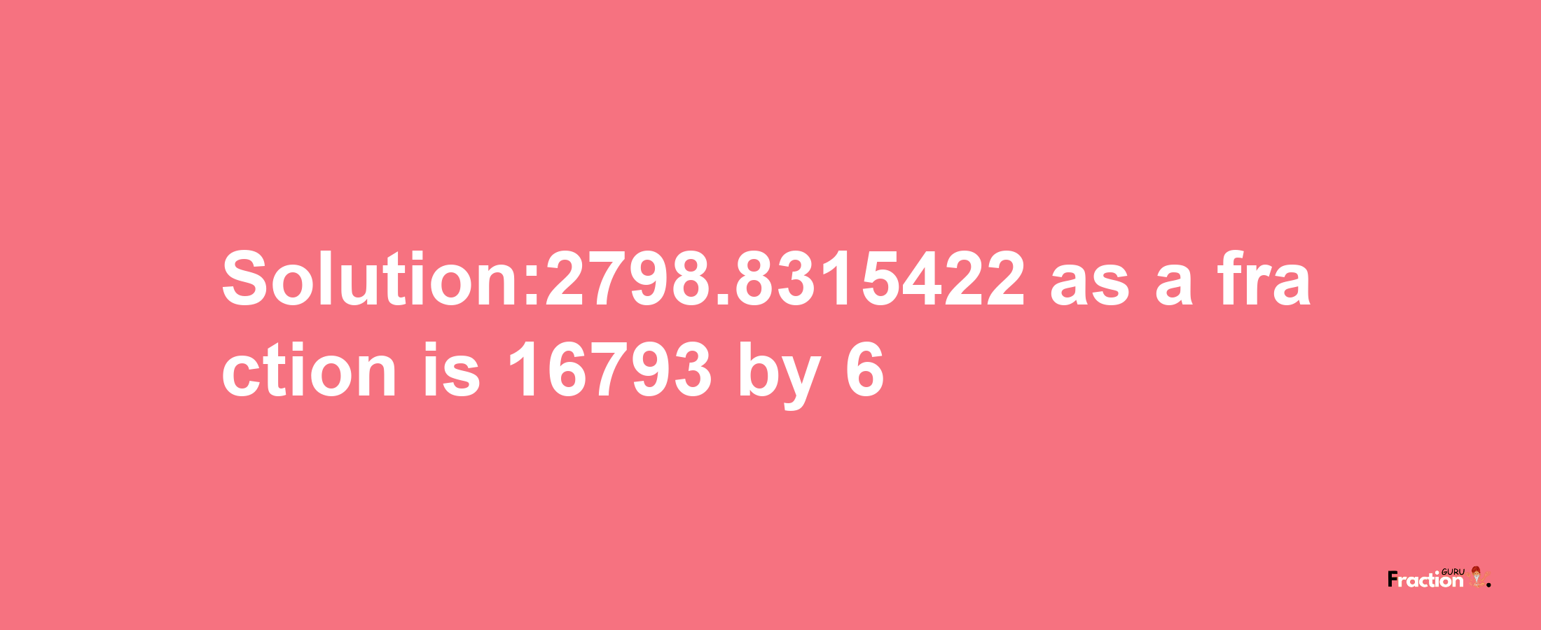 Solution:2798.8315422 as a fraction is 16793/6