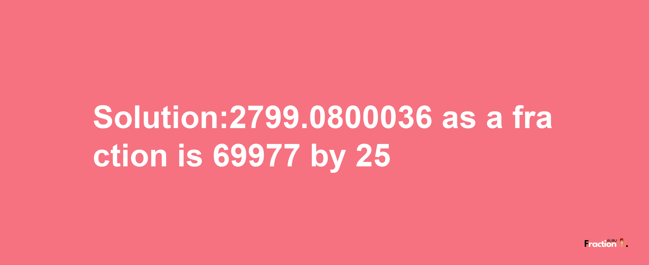 Solution:2799.0800036 as a fraction is 69977/25