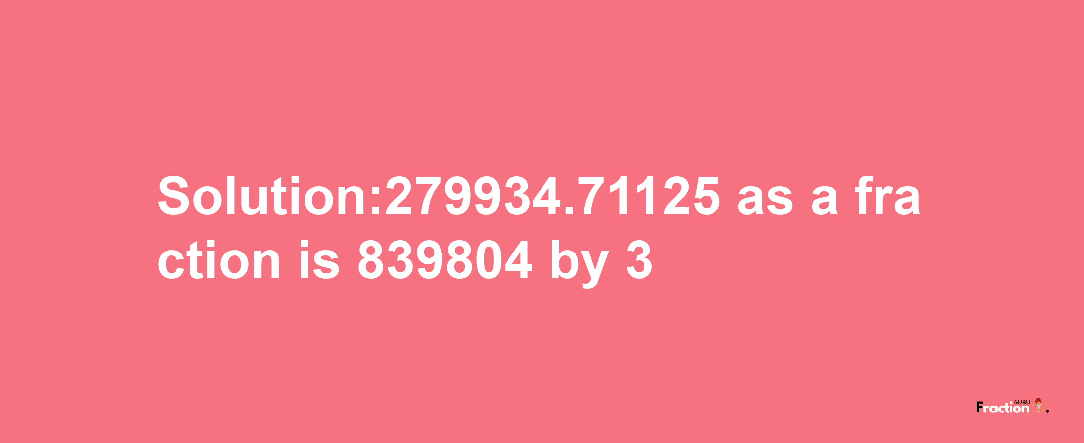 Solution:279934.71125 as a fraction is 839804/3