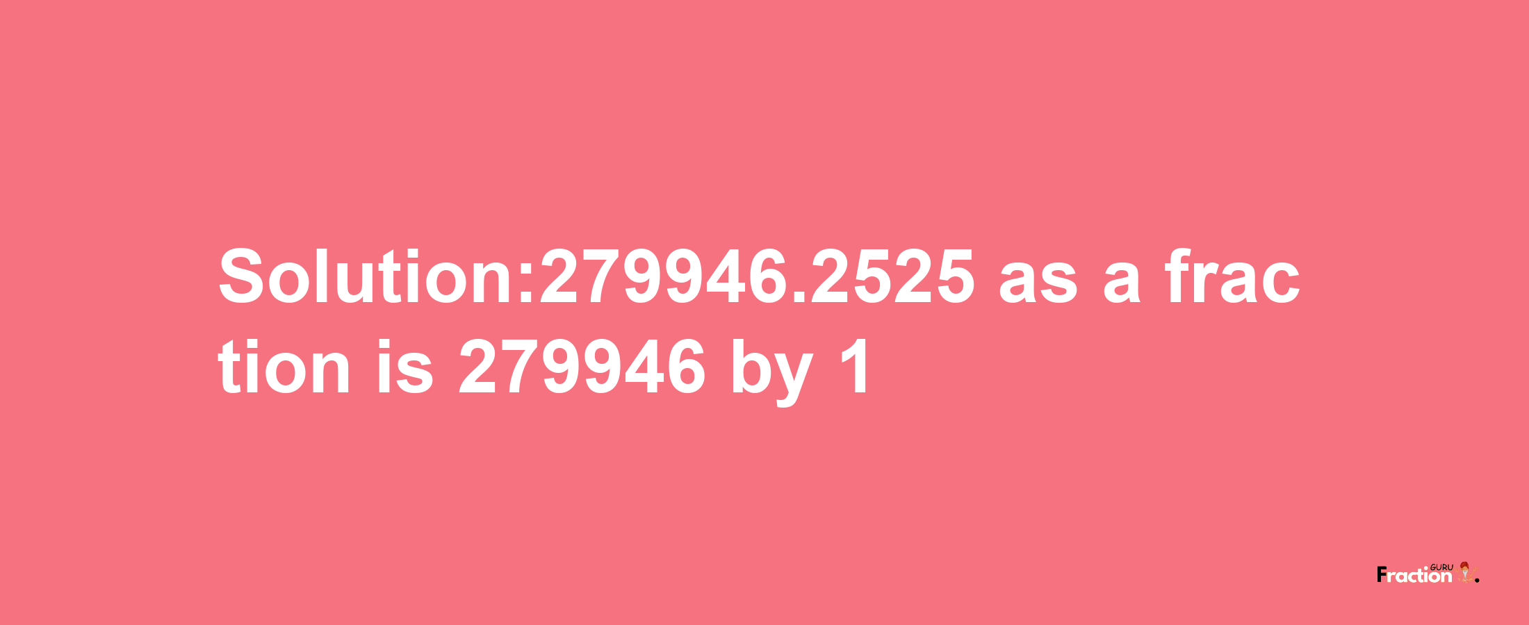 Solution:279946.2525 as a fraction is 279946/1