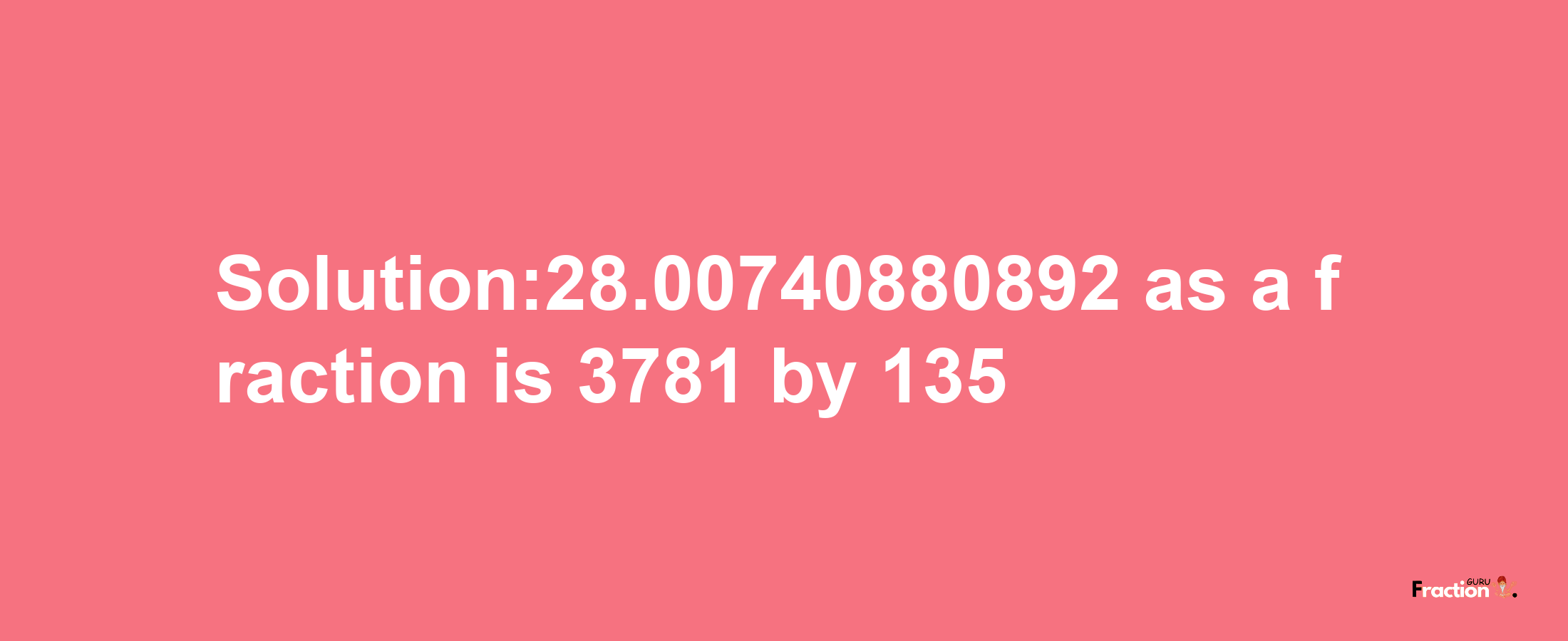 Solution:28.00740880892 as a fraction is 3781/135