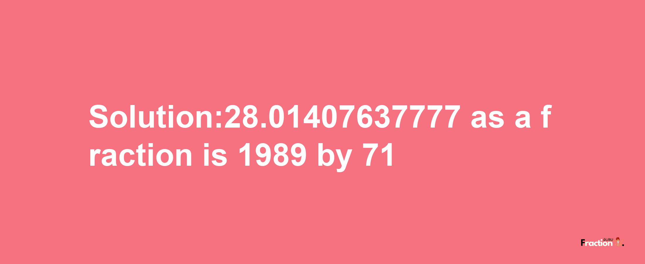 Solution:28.01407637777 as a fraction is 1989/71