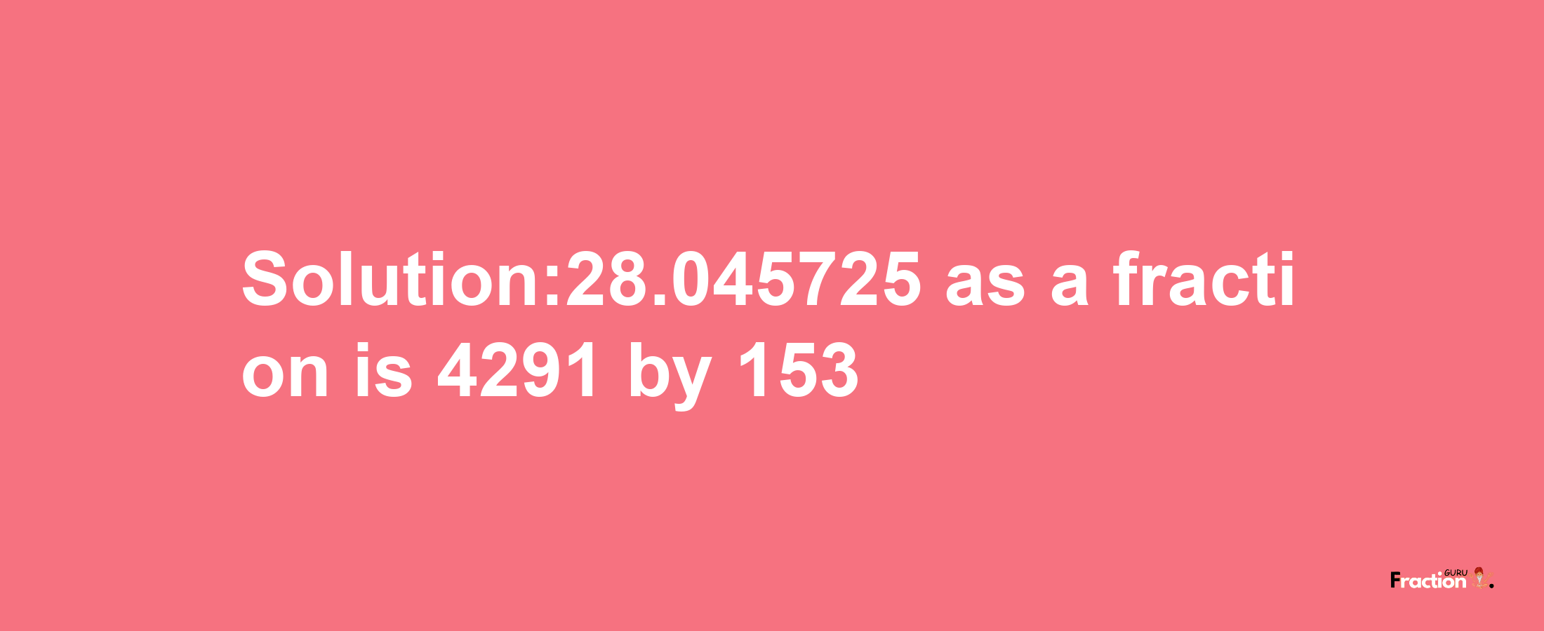 Solution:28.045725 as a fraction is 4291/153