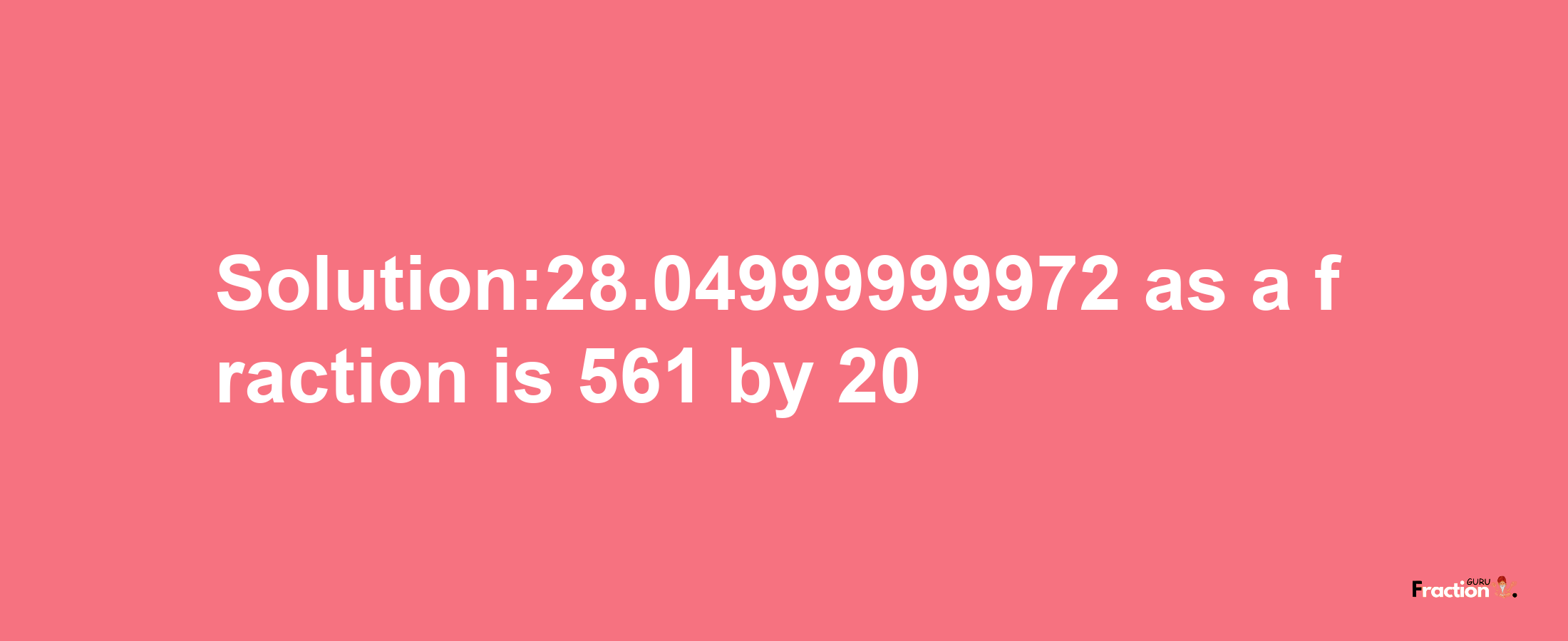 Solution:28.04999999972 as a fraction is 561/20