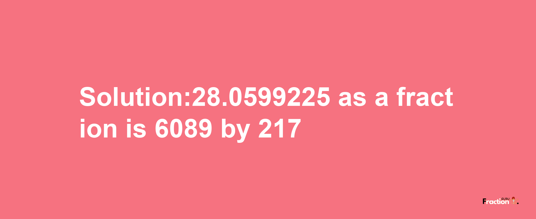 Solution:28.0599225 as a fraction is 6089/217