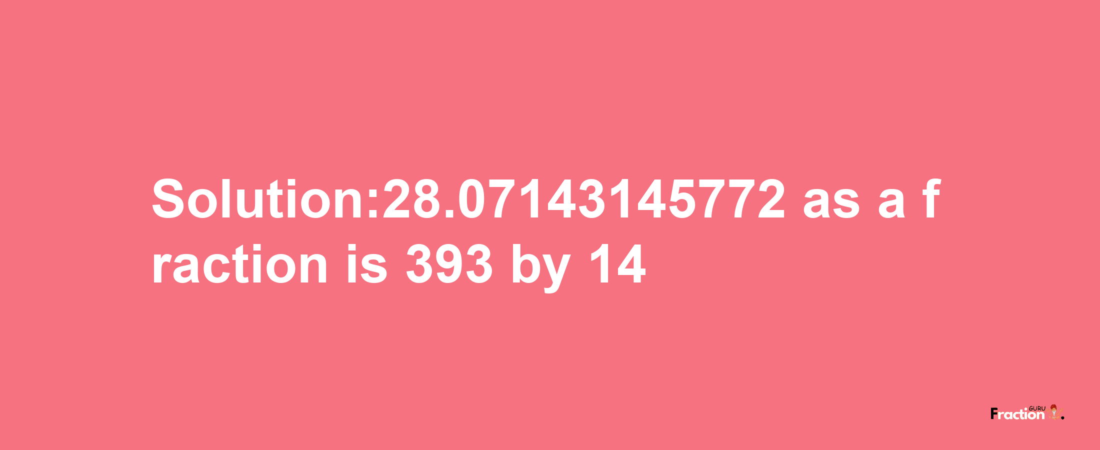 Solution:28.07143145772 as a fraction is 393/14